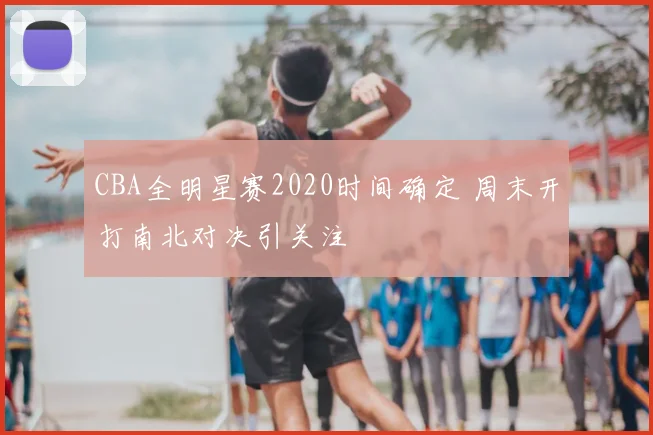 CBA全明星赛2020时间确定 周末开打南北对决引关注