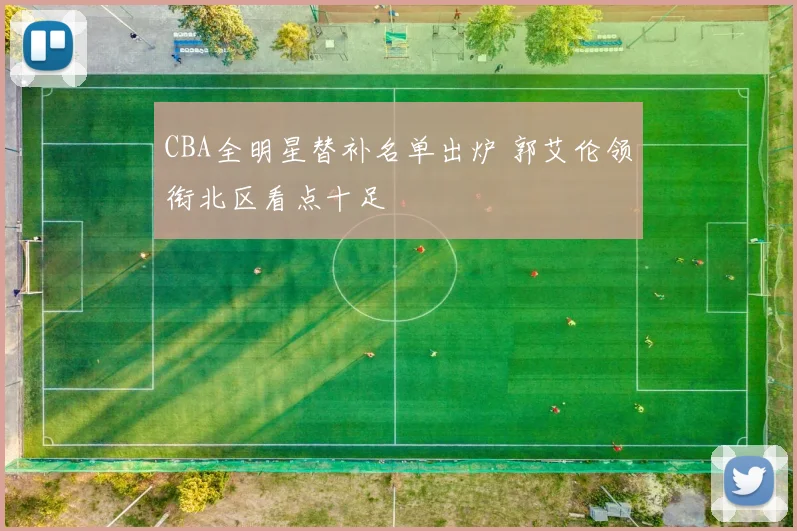 CBA全明星替补名单出炉 郭艾伦领衔北区看点十足