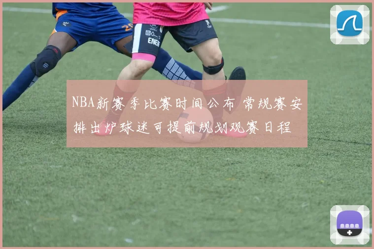 NBA新赛季比赛时间公布 常规赛安排出炉球迷可提前规划观赛日程