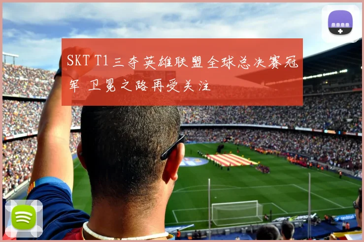 SKT T1三夺英雄联盟全球总决赛冠军 卫冕之路再受关注