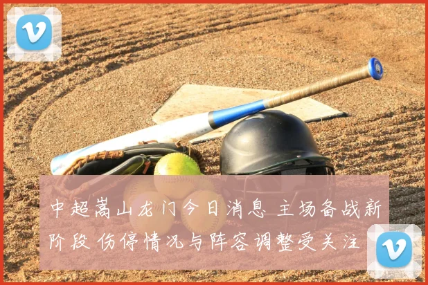 中超嵩山龙门今日消息 主场备战新阶段 伤停情况与阵容调整受关注