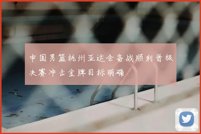 中国男篮杭州亚运会备战顺利晋级决赛冲击金牌目标明确