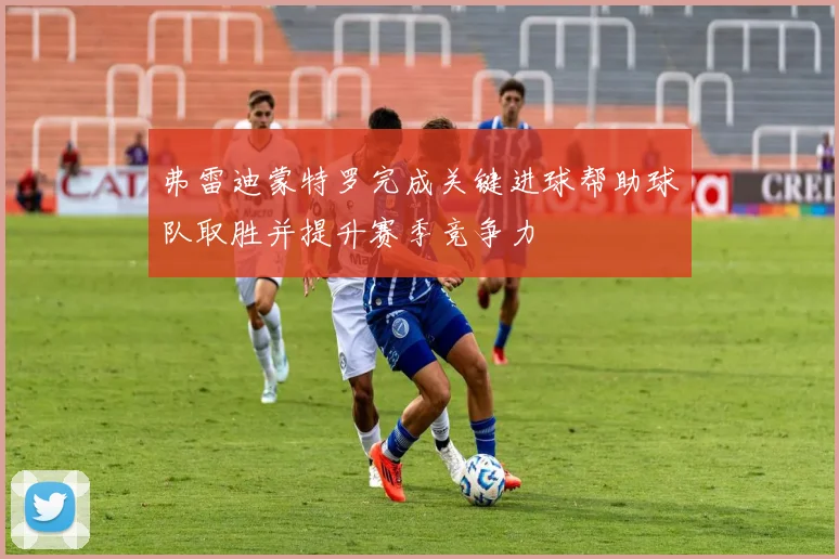 弗雷迪蒙特罗完成关键进球帮助球队取胜并提升赛季竞争力