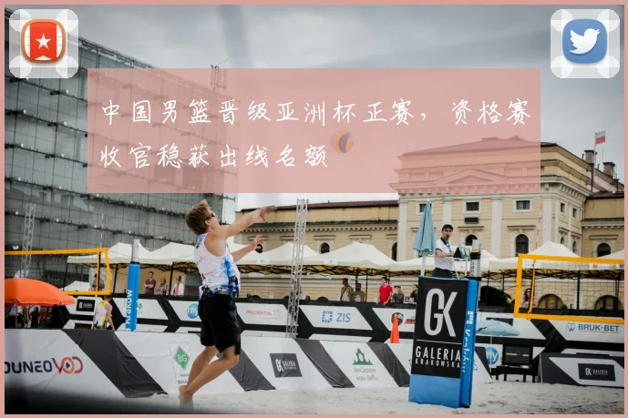 中国男篮晋级亚洲杯正赛，资格赛收官稳获出线名额