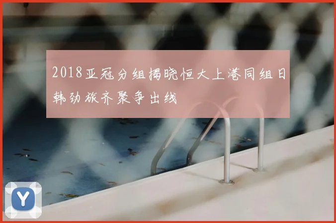2018亚冠分组揭晓恒大上港同组日韩劲旅齐聚争出线