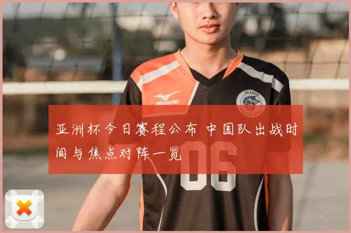 亚洲杯今日赛程公布 中国队出战时间与焦点对阵一览