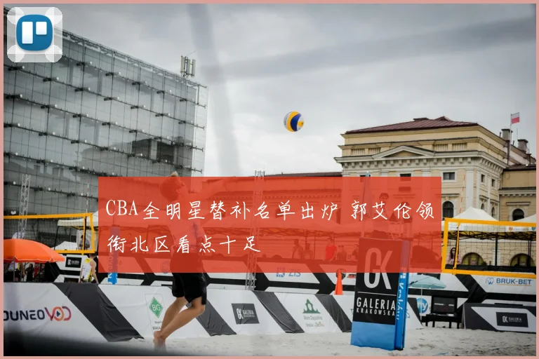 CBA全明星替补名单出炉 郭艾伦领衔北区看点十足