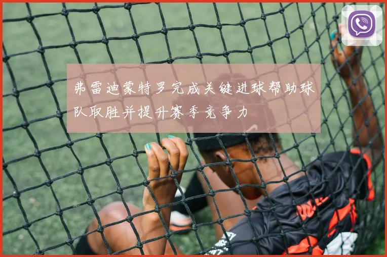 弗雷迪蒙特罗完成关键进球帮助球队取胜并提升赛季竞争力