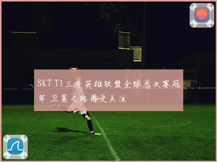 SKT T1三夺英雄联盟全球总决赛冠军 卫冕之路再受关注